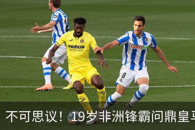 不可思议！19岁非洲锋霸问鼎皇马1.4亿队史标王！3年前还是高中生